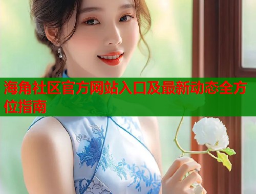 海角社区官方网站入口及最新动态全方位指南