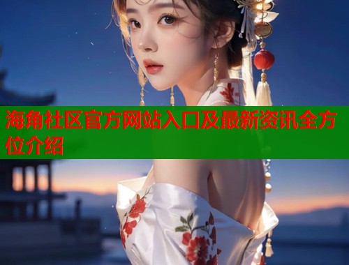 海角社区官方网站入口及最新资讯全方位介绍