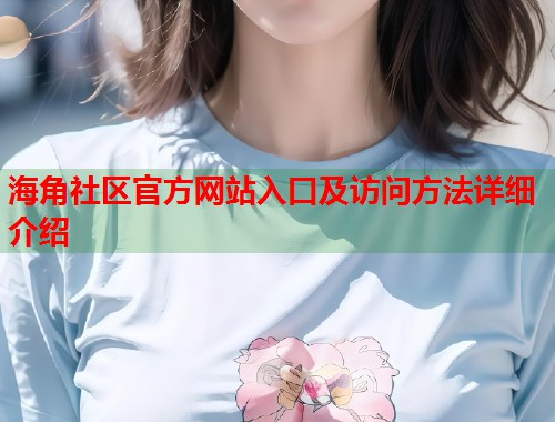 海角社区官方网站入口及访问方法详细介绍