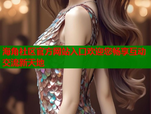 海角社区官方网站入口欢迎您畅享互动交流新天地