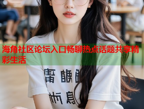 海角社区论坛入口畅聊热点话题共享精彩生活