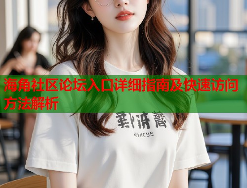 海角社区论坛入口详细指南及快速访问方法解析