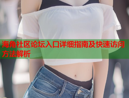 海角社区论坛入口详细指南及快速访问方法解析