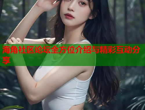 海角社区论坛全方位介绍与精彩互动分享
