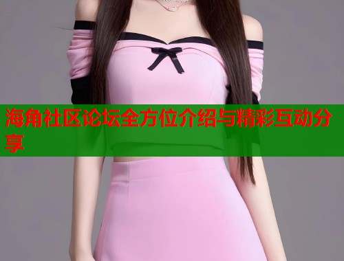 海角社区论坛全方位介绍与精彩互动分享