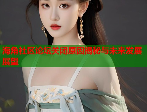 海角社区论坛关闭原因揭秘与未来发展展望