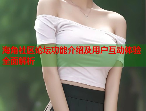 海角社区论坛功能介绍及用户互动体验全面解析
