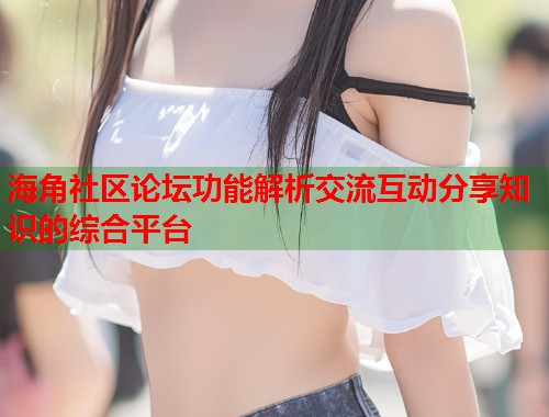 海角社区论坛功能解析交流互动分享知识的综合平台