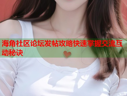 海角社区论坛发帖攻略快速掌握交流互动秘诀
