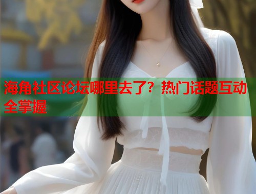 海角社区论坛哪里去了？热门话题互动全掌握