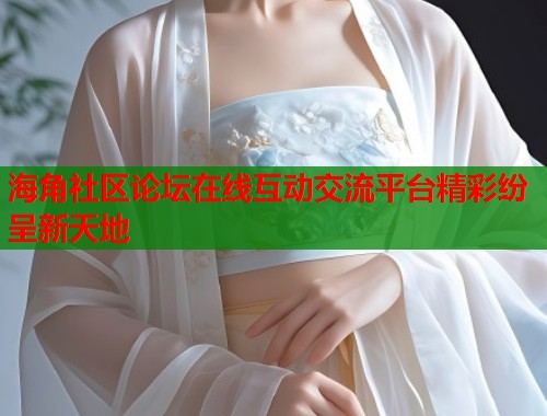 海角社区论坛在线互动交流平台精彩纷呈新天地