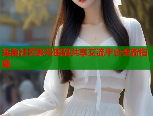 海角社区账号密码共享交流平台全新指南