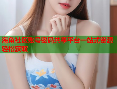 海角社区账号密码共享平台一站式资源轻松获取