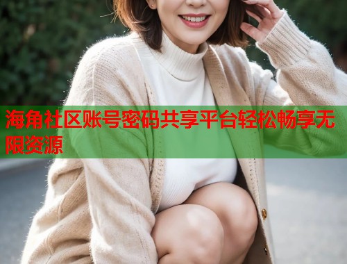 海角社区账号密码共享平台轻松畅享无限资源