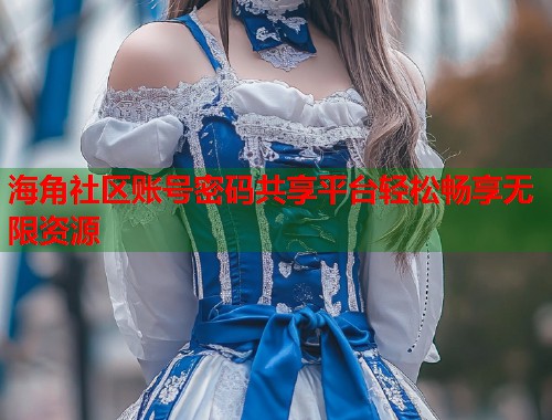 海角社区账号密码共享平台轻松畅享无限资源