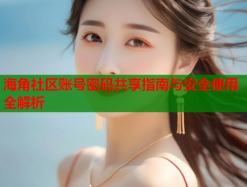 海角社区账号密码共享指南与安全使用全解析