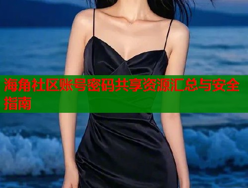海角社区账号密码共享资源汇总与安全指南