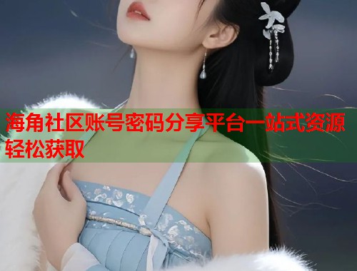 海角社区账号密码分享平台一站式资源轻松获取