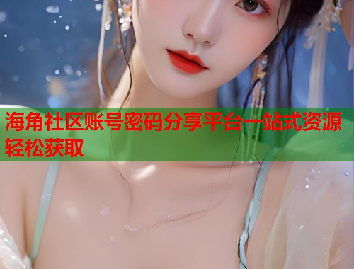 海角社区账号密码分享平台一站式资源轻松获取