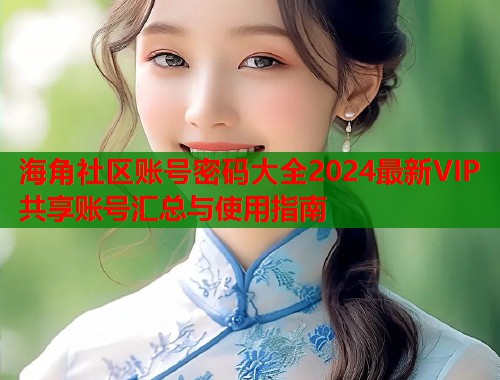 海角社区账号密码大全2024最新VIP共享账号汇总与使用指南