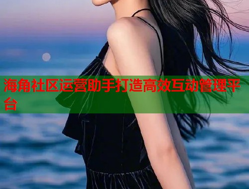 海角社区运营助手打造高效互动管理平台