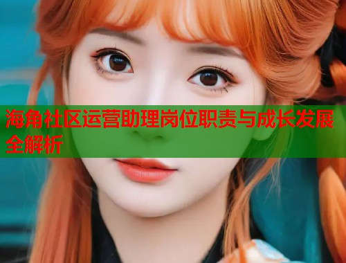 海角社区运营助理岗位职责与成长发展全解析
