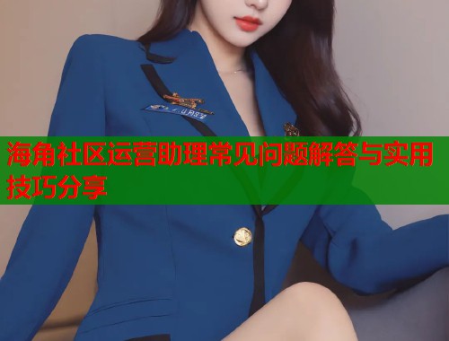 海角社区运营助理常见问题解答与实用技巧分享