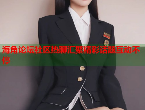海角论坛社区热聊汇聚精彩话题互动不停