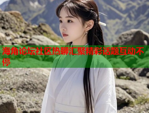 海角论坛社区热聊汇聚精彩话题互动不停