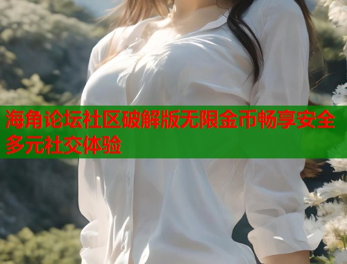 海角论坛社区破解版无限金币畅享安全多元社交体验