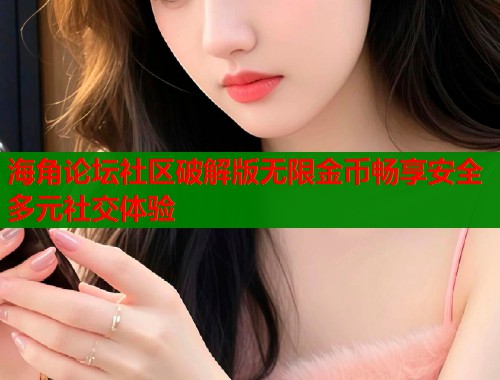 海角论坛社区破解版无限金币畅享安全多元社交体验