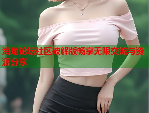 海角论坛社区破解版畅享无限交流与资源分享