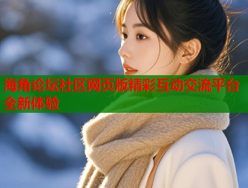 海角论坛社区网页版精彩互动交流平台全新体验
