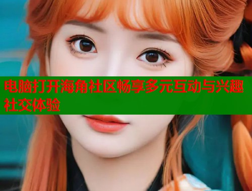 电脑打开海角社区畅享多元互动与兴趣社交体验