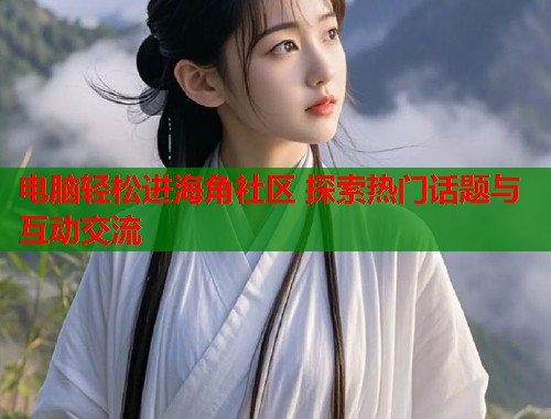 电脑轻松进海角社区 探索热门话题与互动交流