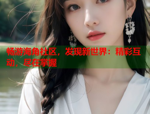 畅游海角社区，发现新世界：精彩互动，尽在掌握