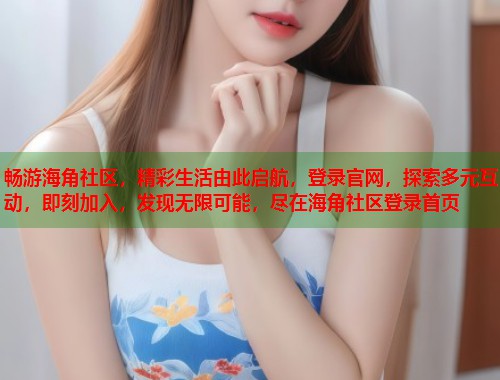 畅游海角社区，精彩生活由此启航，登录官网，探索多元互动，即刻加入，发现无限可能，尽在海角社区登录首页