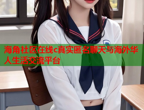 海角社区在线c真实匿名聊天与海外华人生活交流平台