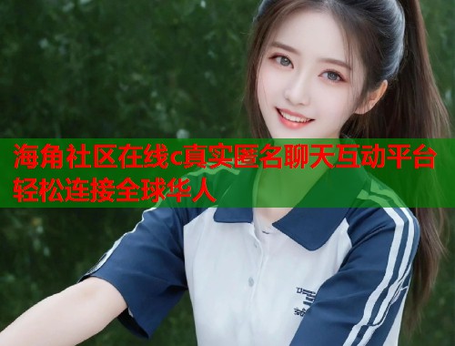 海角社区在线c真实匿名聊天互动平台轻松连接全球华人