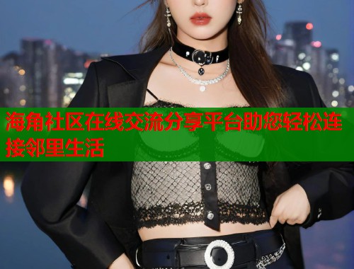 海角社区在线交流分享平台助您轻松连接邻里生活