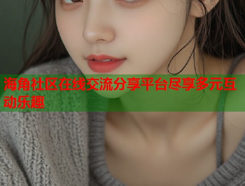 海角社区在线交流分享平台尽享多元互动乐趣