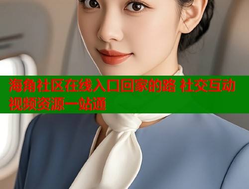 海角社区在线入口回家的路 社交互动视频资源一站通