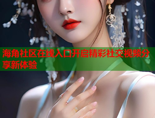 海角社区在线入口开启精彩社交视频分享新体验