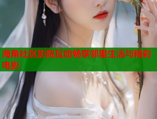 海角社区影院互动畅享邻里生活与精彩电影