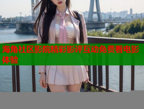 海角社区影院精彩影评互动免费看电影体验