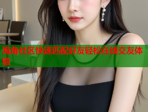 海角社区快速匹配好友轻松在线交友体验