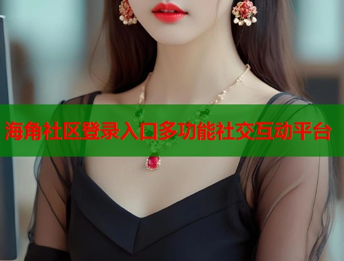 海角社区登录入口多功能社交互动平台