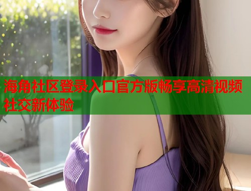 海角社区登录入口官方版畅享高清视频社交新体验