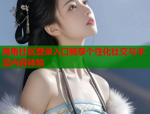 海角社区登录入口畅享个性化社交与丰富内容体验