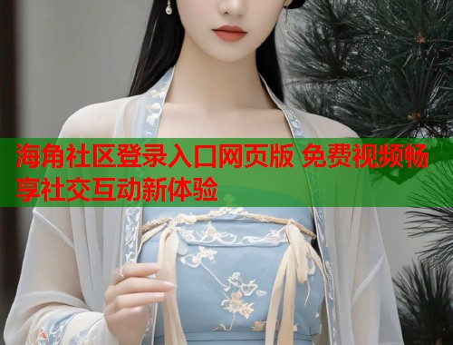 海角社区登录入口网页版 免费视频畅享社交互动新体验